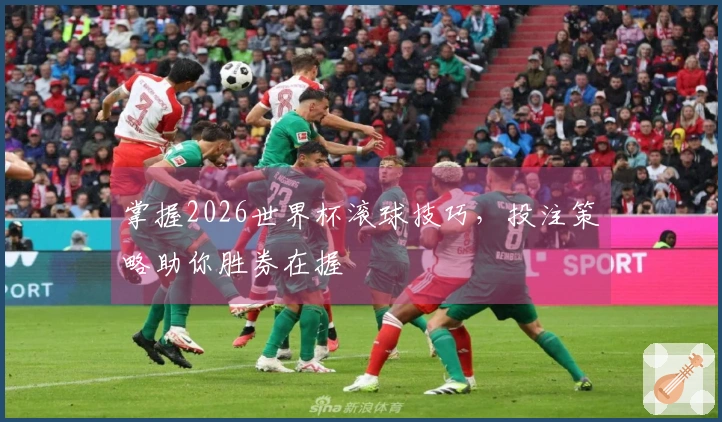 掌握2026世界杯滚球技巧，投注策略助你胜券在握