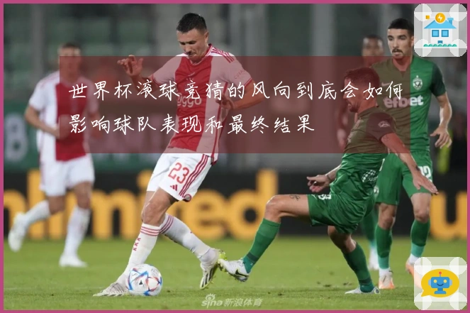 世界杯滚球竞猜的风向到底会如何影响球队表现和最终结果