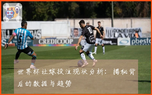 世界杯让球投注现状分析：揭秘背后的数据与趋势