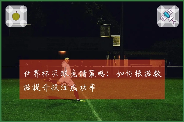 世界杯买球竞猜策略：如何根据数据提升投注成功率