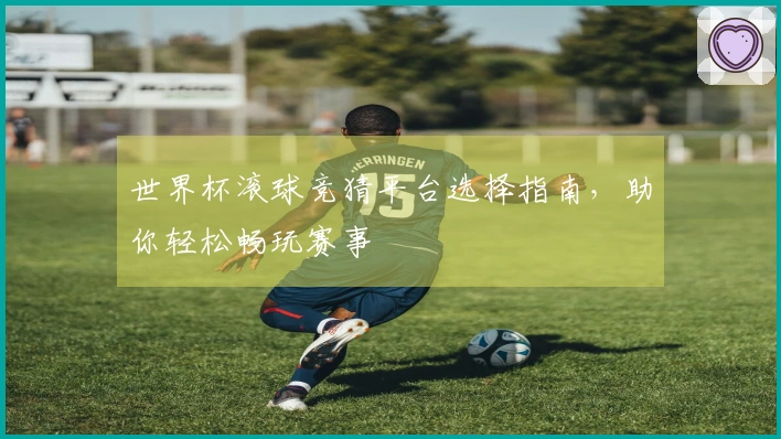 世界杯滚球竞猜平台选择指南，助你轻松畅玩赛事