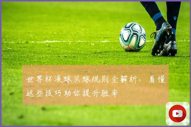 世界杯滚球买球规则全解析，看懂这些技巧助你提升胜率