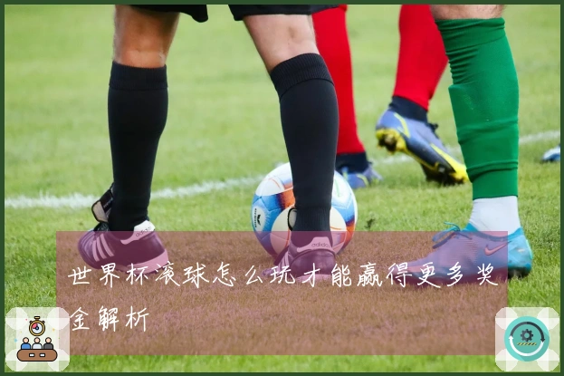 世界杯滚球怎么玩才能赢得更多奖金解析
