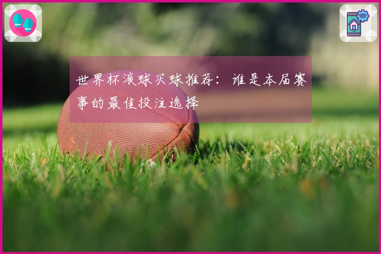 世界杯滚球买球推荐：谁是本届赛事的最佳投注选择