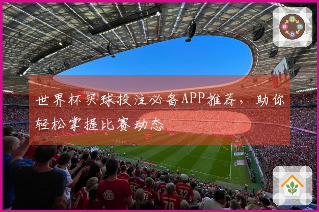 世界杯买球投注必备APP推荐，助你轻松掌握比赛动态