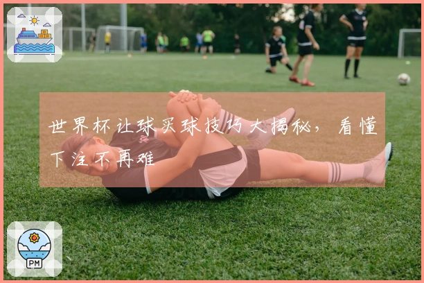 世界杯让球买球技巧大揭秘，看懂下注不再难